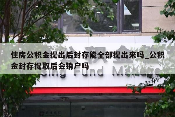 住房公积金提出后封存能全部提出来吗_公积金封存提取后会销户吗