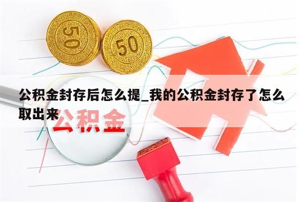 公积金封存后怎么提_我的公积金封存了怎么取出来