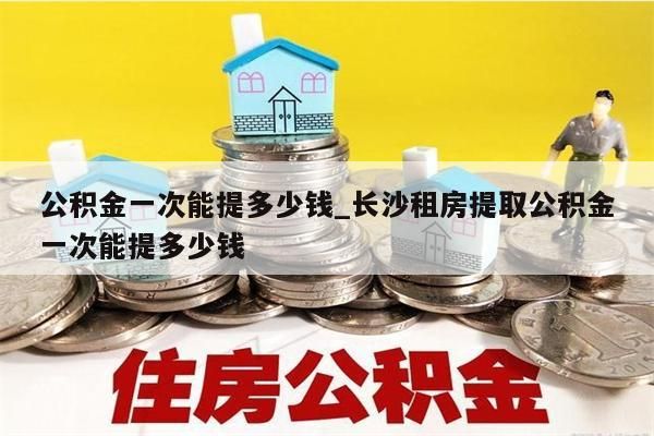 公积金一次能提多少钱_长沙租房提取公积金一次能提多少钱