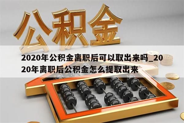 2020年公积金离职后可以取出来吗_2020年离职后公积金怎么提取出来