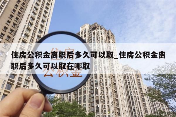 住房公积金离职后多久可以取_住房公积金离职后多久可以取在哪取