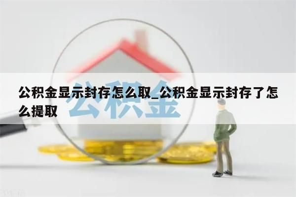 公积金显示封存怎么取_公积金显示封存了怎么提取