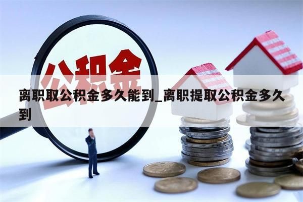 离职取公积金多久能到_离职提取公积金多久到