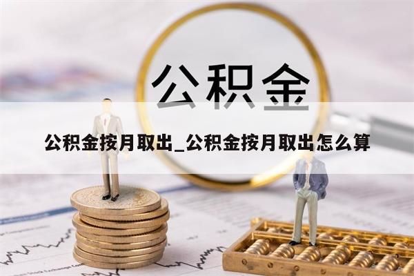 公积金按月取出_公积金按月取出怎么算