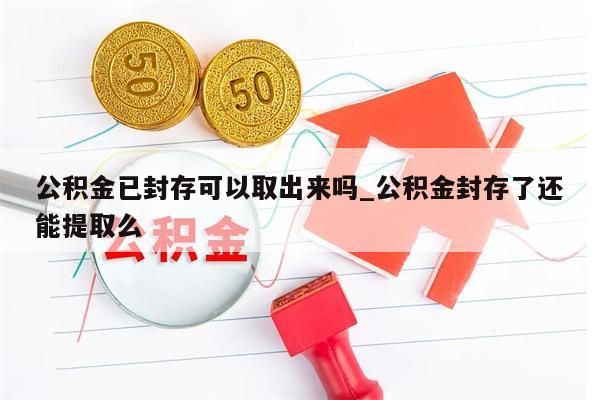 公积金已封存可以取出来吗_公积金封存了还能提取么