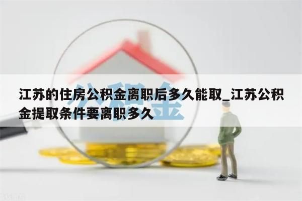 江苏的住房公积金离职后多久能取_江苏公积金提取条件要离职多久