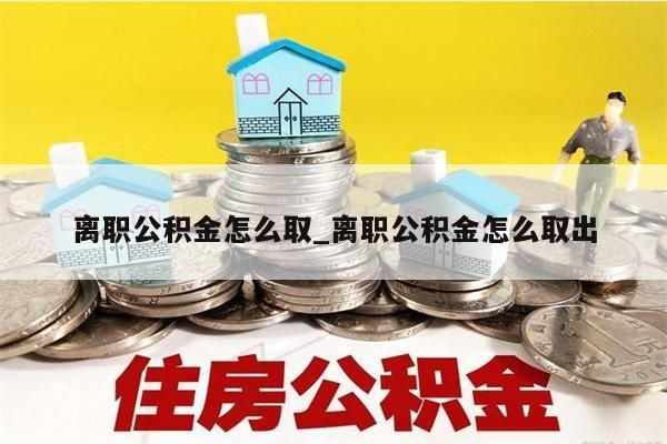 离职公积金怎么取_离职公积金怎么取出