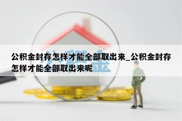 公积金封存怎样才能全部取出来_公积金封存怎样才能全部取出来呢