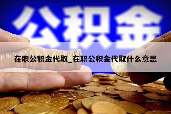 在职公积金代取_在职公积金代取什么意思