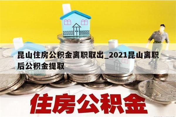 昆山住房公积金离职取出_2021昆山离职后公积金提取