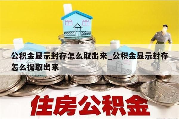 公积金显示封存怎么取出来_公积金显示封存怎么提取出来