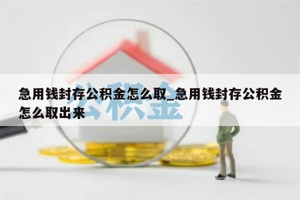 急用钱封存公积金怎么取_急用钱封存公积金怎么取出来