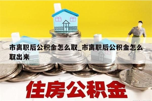 市离职后公积金怎么取_市离职后公积金怎么取出来