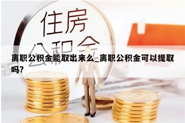 离职公积金能取出来么_离职公积金可以提取吗?