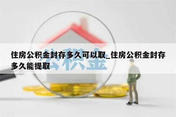 住房公积金封存多久可以取_住房公积金封存多久能提取