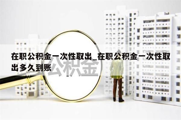 在职公积金一次性取出_在职公积金一次性取出多久到账