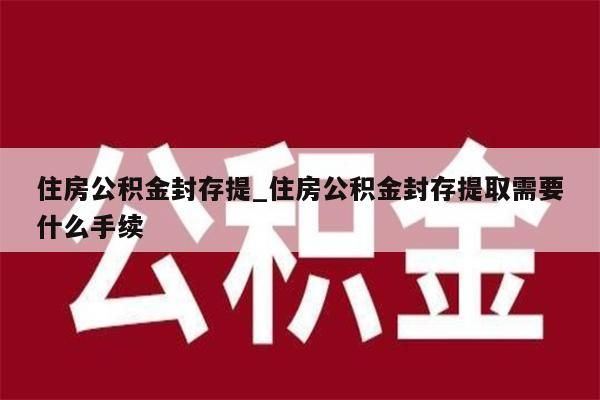 住房公积金封存提_住房公积金封存提取需要什么手续