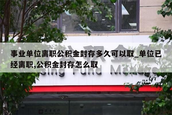 事业单位离职公积金封存多久可以取_单位已经离职,公积金封存怎么取