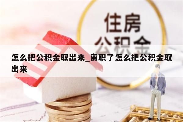 怎么把公积金取出来_离职了怎么把公积金取出来